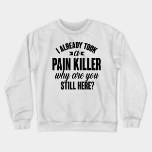 I already took a pain killer. Why are you still here (black) Crewneck Sweatshirt